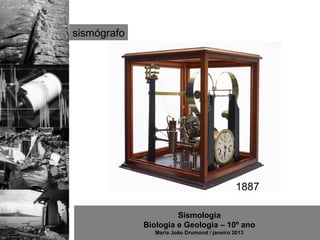 sismógrafo




                                              1887

                      Sismologia
             Biologia e Geologia – 10º ano
                Maria João Drumond / janeiro 2013
 