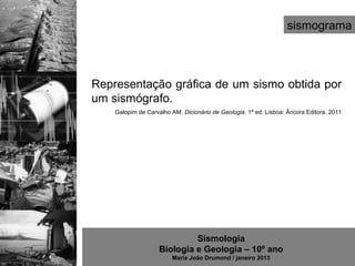 sismograma



Representação gráfica de um sismo obtida por
um sismógrafo.
    Galopim de Carvalho AM. Dicionário de Geologia. 1ª ed. Lisboa: Âncora Editora. 2011




                             Sismologia
                    Biologia e Geologia – 10º ano
                        Maria João Drumond / janeiro 2013
 