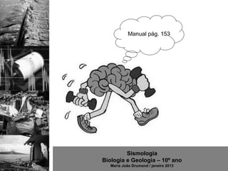 Manual pág. 153




         Sismologia
Biologia e Geologia – 10º ano
   Maria João Drumond / janeiro 2013
 