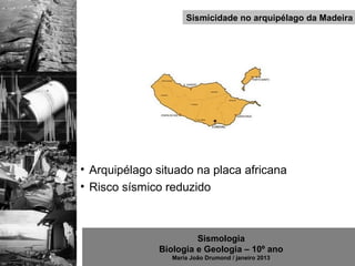 Sismicidade no arquipélago da Madeira




• Arquipélago situado na placa africana
• Risco sísmico reduzido



                       Sismologia
              Biologia e Geologia – 10º ano
                 Maria João Drumond / janeiro 2013
 