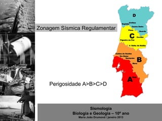 Zonagem Sísmica Regulamentar




    Perigosidade A>B>C>D



                     Sismologia
            Biologia e Geologia – 10º ano
               Maria João Drumond / janeiro 2013
 