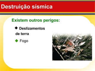 Existem outros perigos:
Destruição sísmica
 Deslizamentos
de terra
 Fogo
 
