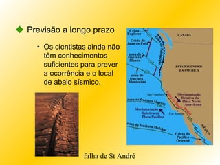  Previsão a longo prazo
• Os cientistas ainda não
têm conhecimentos
suficientes para prever
a ocorrência e o local
de abalo sísmico.
falha de St André
 