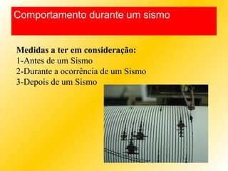 Medidas a ter em consideração:
1-Antes de um Sismo
2-Durante a ocorrência de um Sismo
3-Depois de um Sismo
Comportamento durante um sismo
 