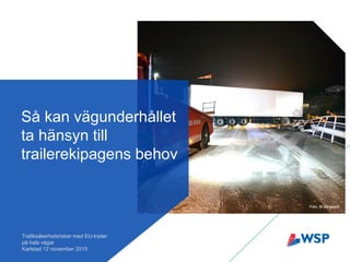 Så kan vägunderhållet
ta hänsyn till
trailerekipagens behov
Trafiksäkerhetsrisker med EU-trailer
på hala vägar
Karlstad 12 november 2015
Foto: M Berglund
 