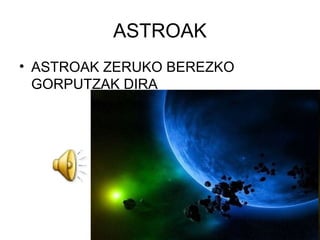 ASTROAK
• ASTROAK ZERUKO BEREZKO
GORPUTZAK DIRA
 