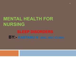MENTAL HEALTH FOR
NURSING
SLEEP DISORDERS
BY:- KABTAMU N (BSC, MSC ICCMH)
1
 