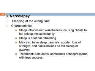 14
3. Narcolepsy
 Sleeping at the wrong time
 Characteristics
 Sleep intrudes into wakefulness, causing clients to
fall...