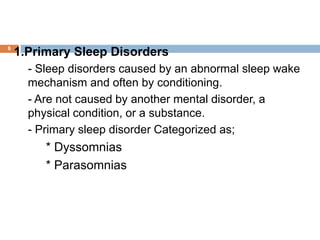 6
1.Primary Sleep Disorders
- Sleep disorders caused by an abnormal sleep wake
mechanism and often by conditioning.
- Are ...