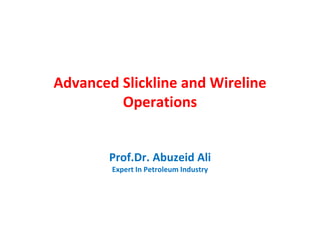 Advanced Slickline and Wireline
Operations
Prof.Dr. Abuzeid Ali
Expert In Petroleum Industry
 
