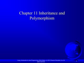 Chapter 11 Inheritance and
        Polymorphism




Liang, Introduction to Java Programming, Ninth Edition, (c) 2013 Pearson Education, Inc. All
                                     rights reserved.
                                                                                               1
 