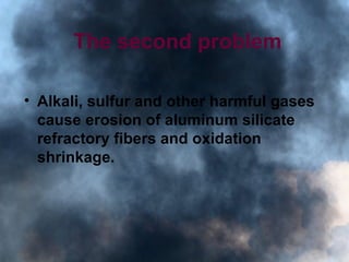 The second problem
• Alkali, sulfur and other harmful gases
cause erosion of aluminum silicate
refractory fibers and oxidation
shrinkage.
 