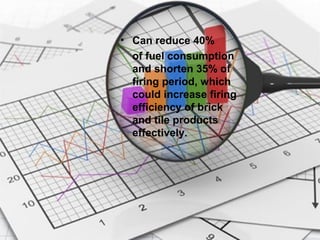 • Can reduce 40%
of fuel consumption
and shorten 35% of
firing period, which
could increase firing
efficiency of brick
and tile products
effectively.
 