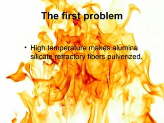 The first problem
• High temperature makes alumina
silicate refractory fibers pulverized.
 