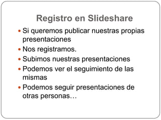 Registro en SlideshareSi queremos publicar nuestras propias presentacionesNos registramos.Subimos nuestras presentacionesPodemos ver el seguimiento de las mismasPodemos seguir presentaciones de otras personas…