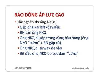 BÁO ĐỘNG ÁP LỰC CAO
Tắc nghẽn do ống NKQ:
Gập ống hi BN xoay đầu
BN cắn ống NKQ
Ống NKQ bị gập trong vùng hầu họng (ốngỐng NKQ bị gập trong vùng hầu họng (ống
NKQ “mềm” + BN gập cổ)
Ống NKQ bị airway đè vào
Bít đầu ống NKQ do cục đàm “cứng”
BS. ĐẶNG THANH TUẤNL P TH MÁY 2012
 