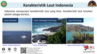 Indonesia mempunyai karakteristik laut yang khas. Karakteristik laut tersebut
adalah sebagai berikut.
Laut tertutup
Laut terbuka Laut setengah tertutup
Sumber : Unsplash, pixabay.com Sumber : id.wikipedia.org Sumber : Efraimstochter, pixabay.com
Karakteristik Laut Indonesia
 