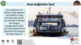 Sumber : nhattienle94, pixabay.com
Jasa angkutan laut
adalah setiap kegiatan
pemindahan orang
dan/atau barang dari
satu tempat ke tempat
lain dengan
menggunakan kapal,
dari satu pelabuhan ke
pelabuhan lain dengan
dipungut bayaran.
Jasa angkutan laut
 