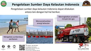 Pengelolaan Sumber Daya Kelautan Indonesia
Pengelolaan sumber daya kelautan Indonesia dapat dilakukan
antara lain dengan hal-hal berikut.
Mengelola sumberdaya
perikanan
Mensosialisasikan
energi kelautan
Sumber : commons.wikimedia.org
Meningkatkan produksi
minyak dan gas
 