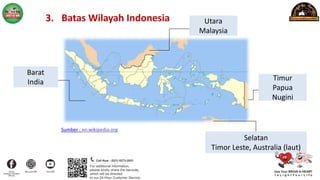 3. Batas Wilayah Indonesia
Timur
Papua
Nugini
Utara
Malaysia
Selatan
Timor Leste, Australia (laut)
Barat
India
Sumber : en.wikipedia.org
 