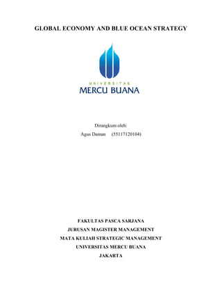 GLOBAL ECONOMY AND BLUE OCEAN STRATEGY
Dirangkum oleh:
Agus Daman (55117120104)
FAKULTAS PASCA SARJANA
JURUSAN MAGISTER MANAGEMENT
MATA KULIAH STRATEGIC MANAGEMENT
UNIVERSITAS MERCU BUANA
JAKARTA
 