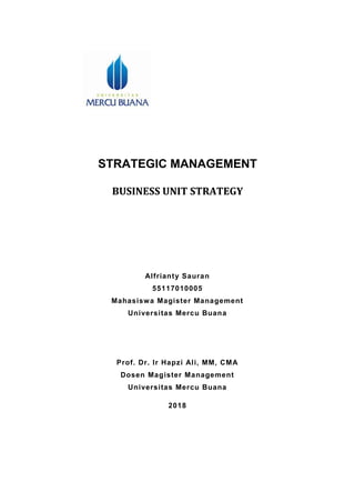 STRATEGIC MANAGEMENT
BUSINESS UNIT STRATEGY
Alfrianty Sauran
55117010005
Mahasiswa Magister Management
Universitas Mercu Buana
Prof. Dr. Ir Hapzi Ali, MM, CMA
Dosen Magister Management
Universitas Mercu Buana
2018
 