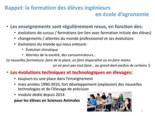 Rappel: la formation des élèves ingénieurs
en école d’agronomie
• Les enseignements sont régulièrement revus, en fonction ...