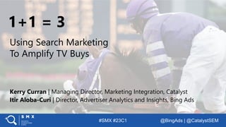 #SMX #23C1 @BingAds | @CatalystSEM
1+1 = 3
Using Search Marketing
To Amplify TV Buys
Itir Aloba-Curi | Director, Advertiser Analytics and Insights, Bing Ads
Kerry Curran | Managing Director, Marketing Integration, Catalyst
 