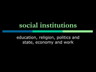 social institutions education, religion, politics and state, economy and work 