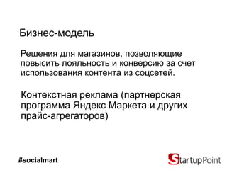 Бизнес-модель
Решения для магазинов, позволяющие
повысить лояльность и конверсию за счет
использования контента из соцсетей.

Контекстная реклама (партнерская
программа Яндекс Маркета и других
прайс-агрегаторов)



#socialmart
 