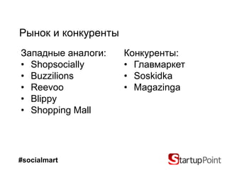 Рынок и конкуренты
Западные аналоги:    Конкуренты:
• Shopsocially       • Главмаркет
• Buzzilions         • Soskidka
• Reevoo             • Magazinga
• Blippy
• Shopping Mall




#socialmart
 