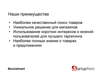 Наши преимущества
• Наиболее качественный поиск товаров
• Уникальное решение для магазинов
• Использование коротких интересов и мнений
  пользователей для лучшего таргетинга
• Наиболее полные знания о товарах
  и предложениях




#socialmart
 