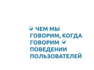 ЧЕМ МЫ
ГОВОРИМ, КОГДА
ГОВОРИМ
ПОВЕДЕНИИ
ПОЛЬЗОВАТЕЛЕЙ	
 
