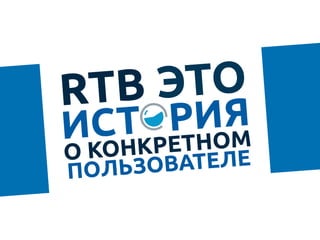 RTB ЭТО 	
ИСТ РИЯ
О КОНКРЕТНОМ
ПОЛЬЗОВАТЕЛЕ	
 