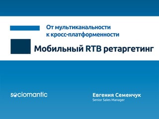 Мобильный RTB ретаргетинг 	
Отмультиканальности	
ккросс-платформенности	
Евгения Семенчук
Senior Sales Manager	
	
 
