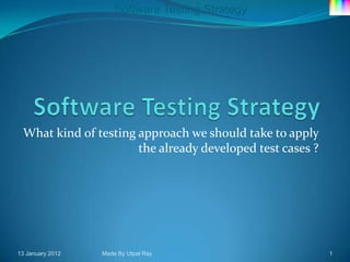 Software Testing Strategy




 What kind of testing approach we should take to apply
                      the already developed test cases ?




13 January 2012   Made By Utpal Ray                        1
 