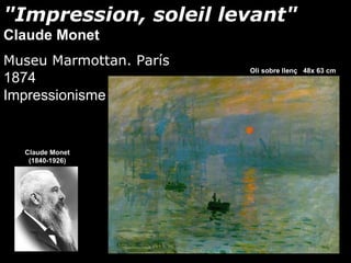 "Impression, soleil levant"
Claude Monet
Museu Marmottan. París
                         Oli sobre llenç 48x 63 cm
1874
Impressionisme


  Claude Monet
   (1840-1926)
 