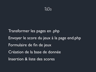 ToDo
Envoyer le score du jeux à la page end.php
Création de la base de donnée
Formulaire de ﬁn de jeux
Transformer les pages en .php
Insertion & liste des scores
 