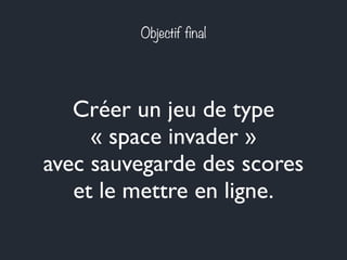 Objectif final
Créer un jeu de type
« space invader »
avec sauvegarde des scores
et le mettre en ligne.
 
