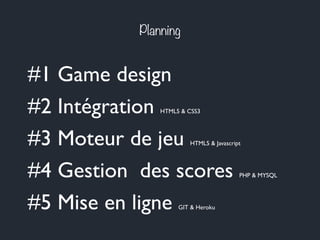 Planning
#1 Game design
#2 Intégration HTML5 & CSS3
#3 Moteur de jeu HTML5 & Javascript
#4 Gestion des scores PHP & MYSQL
...