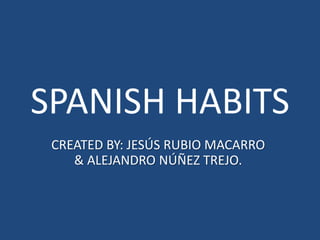 SPANISH HABITS
CREATED BY: JESÚS RUBIO MACARRO
& ALEJANDRO NÚÑEZ TREJO.
 