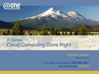Donald Hester
March 22, 2011
For audio call Toll Free 1-888-886-3951
and use PIN/code 202789
IT Series:
Cloud Computing Done Right
 