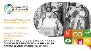 GLOBAL FORUM2020
3 R D S A V I N G L I V E S S U S T A I N A B L Y:
SUSTAINABLE PRODUCTION IN THE HEALTH
SECTOR GLOBAL FORUM|2020 RIYADH
Sustainable Procurement
Index for Health Clinic
Moderator: Kristian Steele
Speakers: Terry Ellis, Anna
Tuddenham, Callum
Newman
 