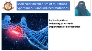 By Shariqa Aisha
University of Kashmir
Department of Bioresources
Molecular mechanism of mutations
Spontaneous and induced mutations
Picture
representing
the title of
the Topic
 