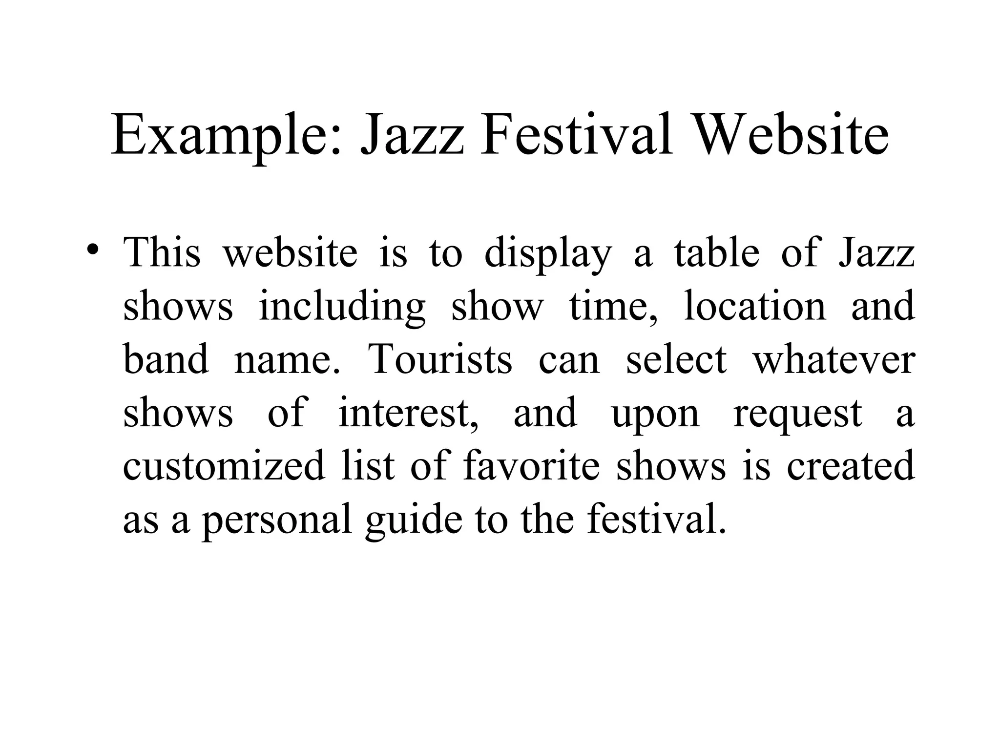 Example: Jazz Festival Website This website is to display a table of Jazz shows including show time, location and band name. Tourists can select whatever shows of interest, and upon request a customized list of favorite shows is created as a personal guide to the festival.  