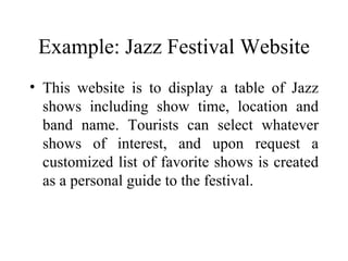 Example: Jazz Festival Website This website is to display a table of Jazz shows including show time, location and band name. Tourists can select whatever shows of interest, and upon request a customized list of favorite shows is created as a personal guide to the festival.  