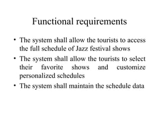Functional requirements The system shall allow the tourists to access the full schedule of Jazz festival shows The system shall allow the tourists to select their favorite shows and customize personalized schedules The system shall maintain the schedule data 
