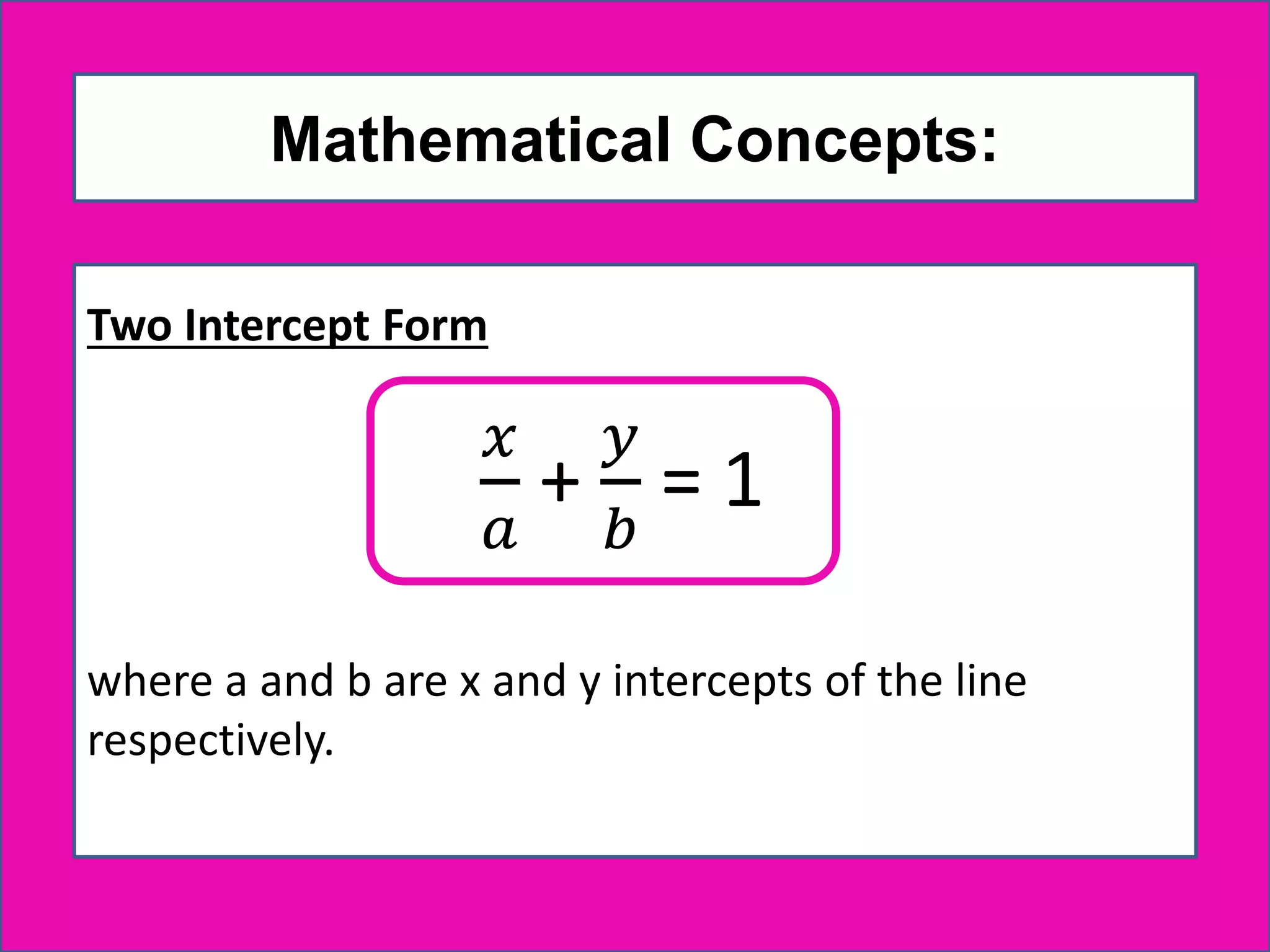 Mathematical Concepts:
Two Intercept Form
where a and b are x and y intercepts of the line
respectively.
𝑥
𝑎
+
𝑦
𝑏
= 1
 