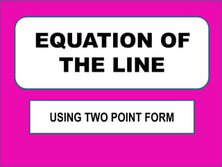 EQUATION OF
THE LINE
USING TWO POINT FORM
 