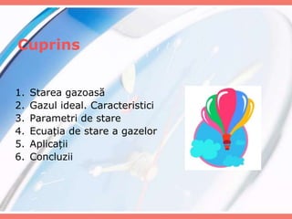 Cuprins
1. Starea gazoasă
2. Gazul ideal. Caracteristici
3. Parametri de stare
4. Ecuația de stare a gazelor
5. Aplicații
6. Concluzii
 